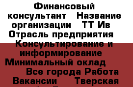 Финансовый консультант › Название организации ­ ТТ-Ив › Отрасль предприятия ­ Консультирование и информирование › Минимальный оклад ­ 27 000 - Все города Работа » Вакансии   . Тверская обл.,Бежецк г.